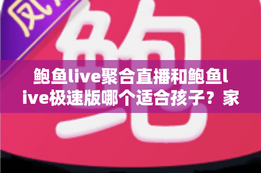 鲍鱼live聚合直播和鲍鱼live极速版哪个适合孩子？家长必读的直播平台安全指南