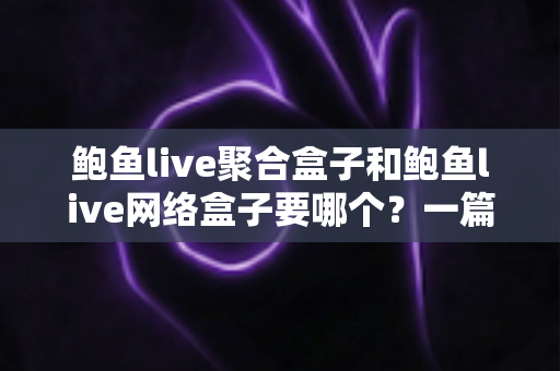 鲍鱼live聚合盒子和鲍鱼live网络盒子要哪个?一篇文章帮你彻底搞懂选购难题 鲍鱼live聚合盒子和鲍鱼live网络盒子要哪个?一篇文章帮你彻底搞懂选购难题