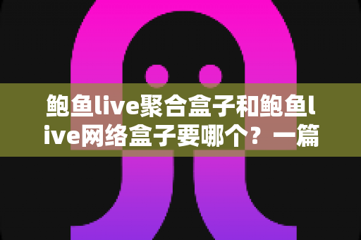 鲍鱼live聚合盒子和鲍鱼live网络盒子要哪个?一篇文章帮你彻底搞懂选购难题 鲍鱼live聚合盒子和鲍鱼live网络盒子要哪个?一篇文章帮你彻底搞懂选购难题