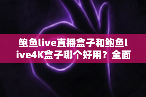 鲍鱼live直播盒子和鲍鱼live4K盒子哪个好用？全面深度对比评测，帮你选对不选贵