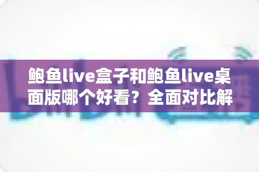 鲍鱼live盒子和鲍鱼live桌面版哪个好看?全面对比解析帮你选出最适合的观看版本 鲍鱼live盒子和鲍鱼live桌面版哪个好看?全面对比解析帮你选出最适合的观看版本