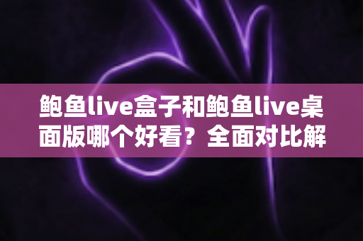 鲍鱼live盒子和鲍鱼live桌面版哪个好看?全面对比解析帮你选出最适合的观看版本 鲍鱼live盒子和鲍鱼live桌面版哪个好看?全面对比解析帮你选出最适合的观看版本