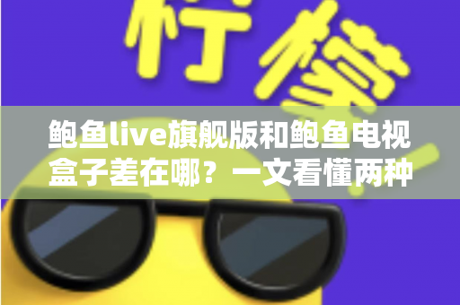 鲍鱼live旗舰版和鲍鱼电视盒子差在哪？一文看懂两种观影方案的核心区别与选购指南