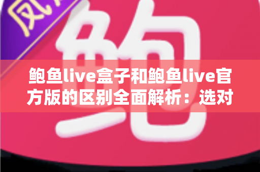 鲍鱼live盒子和鲍鱼live官方版的区别全面解析:选对版本,用得更安心 鲍鱼live盒子和鲍鱼live官方版的区别全面解析:选对版本,用得更安心
