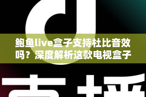 鲍鱼live盒子支持杜比音效吗？深度解析这款电视盒子的音频性能与设置指南