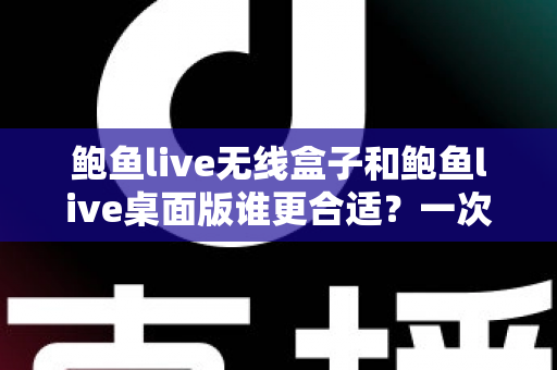 鲍鱼live无线盒子和鲍鱼live桌面版谁更合适？一次看懂差异、场景与最佳选择