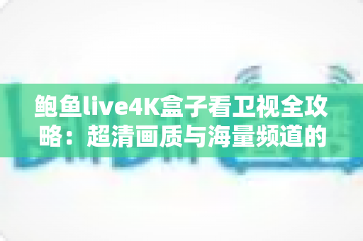 鲍鱼live4K盒子看卫视全攻略：超清画质与海量频道的家庭观影新体验