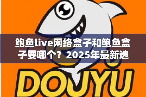 鲍鱼live网络盒子和鲍鱼盒子要哪个?2025年最新选购对比指南与避坑建议 鲍鱼live网络盒子和鲍鱼盒子要哪个?2025年最新选购对比指南与避坑建议