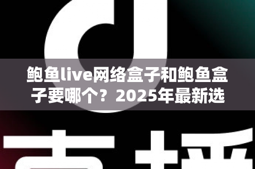 鲍鱼live网络盒子和鲍鱼盒子要哪个?2025年最新选购对比指南与避坑建议 鲍鱼live网络盒子和鲍鱼盒子要哪个?2025年最新选购对比指南与避坑建议