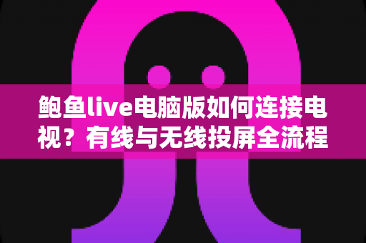 鲍鱼live电脑版如何连接电视？有线与无线投屏全流程详解，轻松打造高清大屏观看体验