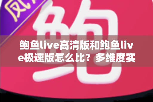 鲍鱼live高清版和鲍鱼live极速版怎么比？多维度实测对比，帮你选对最适合的版本