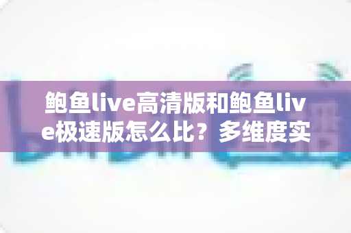 鲍鱼live高清版和鲍鱼live极速版怎么比？多维度实测对比，帮你选对最适合的版本