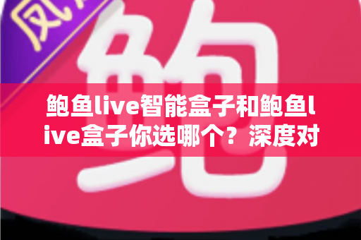 鲍鱼live智能盒子和鲍鱼live盒子你选哪个？深度对比评测助你找到最佳观影拍档