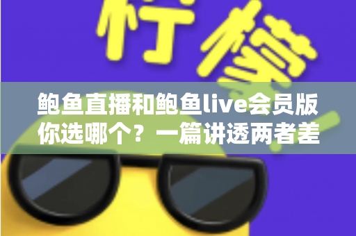 鲍鱼直播和鲍鱼live会员版你选哪个？一篇讲透两者差异的实用指南