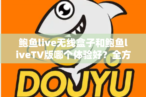 鲍鱼live无线盒子和鲍鱼liveTV版哪个体验好?全方位深度对比评测,帮你选对不踩坑 鲍鱼live无线盒子和鲍鱼liveTV版哪个体验好?全方位深度对比评测,帮你选对不踩坑