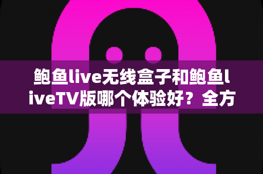 鲍鱼live无线盒子和鲍鱼liveTV版哪个体验好?全方位深度对比评测,帮你选对不踩坑 鲍鱼live无线盒子和鲍鱼liveTV版哪个体验好?全方位深度对比评测,帮你选对不踩坑