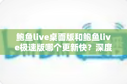 鲍鱼live桌面版和鲍鱼live极速版哪个更新快?深度解析两大版本更新节奏与选择建议 鲍鱼live桌面版和鲍鱼live极速版哪个更新快?深度解析两大版本更新节奏与选择建议