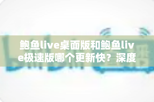 鲍鱼live桌面版和鲍鱼live极速版哪个更新快？深度解析两大版本更新节奏与选择建议