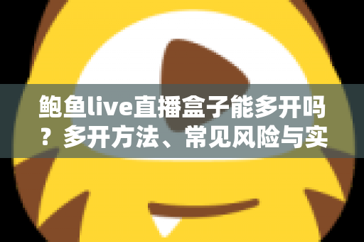 鲍鱼live直播盒子能多开吗？多开方法、常见风险与实用建议全解析