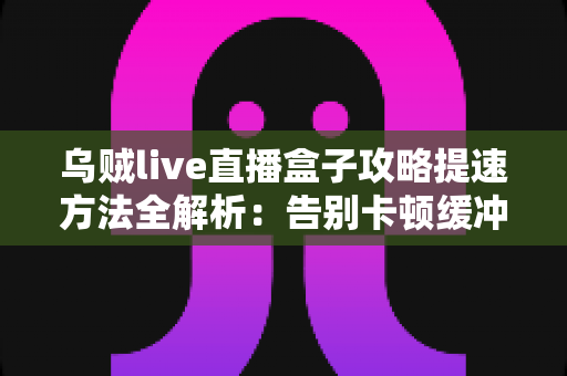 乌贼live直播盒子攻略提速方法全解析:告别卡顿缓冲,畅享丝滑高清直播体验 乌贼live直播盒子攻略提速方法全解析:告别卡顿缓冲,畅享丝滑高清直播体验