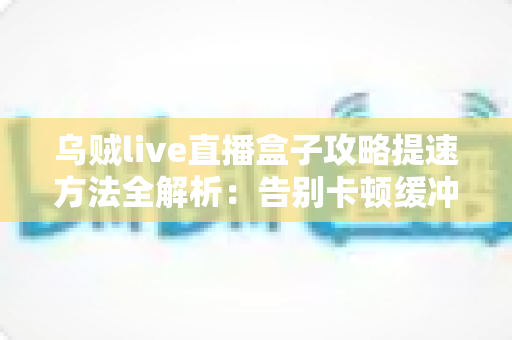 乌贼live直播盒子攻略提速方法全解析:告别卡顿缓冲,畅享丝滑高清直播体验 乌贼live直播盒子攻略提速方法全解析:告别卡顿缓冲,畅享丝滑高清直播体验