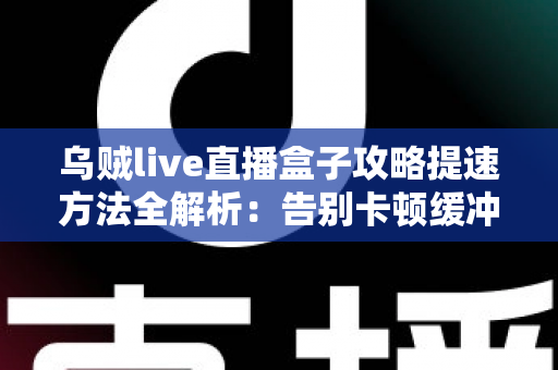 乌贼live直播盒子攻略提速方法全解析:告别卡顿缓冲,畅享丝滑高清直播体验 乌贼live直播盒子攻略提速方法全解析:告别卡顿缓冲,畅享丝滑高清直播体验