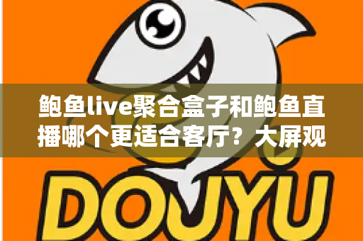 鲍鱼live聚合盒子和鲍鱼直播哪个更适合客厅?大屏观影方案深度对比与选购指南 鲍鱼live聚合盒子和鲍鱼直播哪个更适合客厅?大屏观影方案深度对比与选购指南