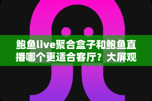 鲍鱼live聚合盒子和鲍鱼直播哪个更适合客厅?大屏观影方案深度对比与选购指南 鲍鱼live聚合盒子和鲍鱼直播哪个更适合客厅?大屏观影方案深度对比与选购指南