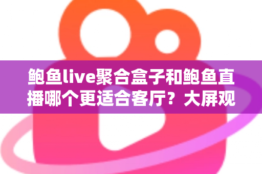 鲍鱼live聚合盒子和鲍鱼直播哪个更适合客厅?大屏观影方案深度对比与选购指南 鲍鱼live聚合盒子和鲍鱼直播哪个更适合客厅?大屏观影方案深度对比与选购指南