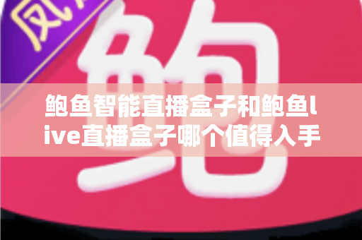 鲍鱼智能直播盒子和鲍鱼live直播盒子哪个值得入手?一篇看懂两款直播盒子的深度评测与选购指南 鲍鱼智能直播盒子和鲍鱼live直播盒子哪个值得入手?一篇看懂两款直播盒子的深度评测与选购指南