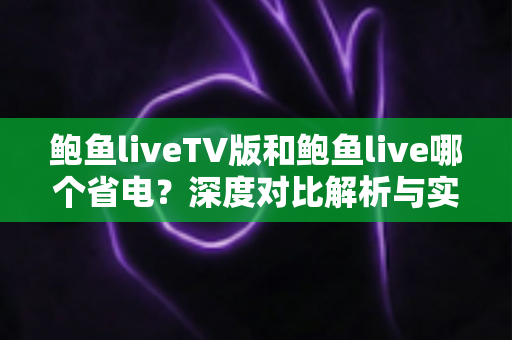 鲍鱼liveTV版和鲍鱼live哪个省电?深度对比解析与实用省电指南 鲍鱼liveTV版和鲍鱼live哪个省电?深度对比解析与实用省电指南