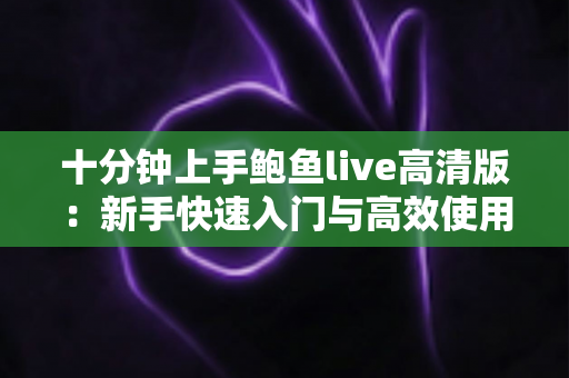 十分钟上手鲍鱼live高清版:新手快速入门与高效使用全攻略 十分钟上手鲍鱼live高清版:新手快速入门与高效使用全攻略