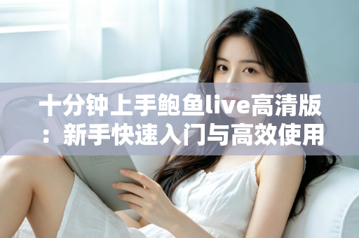 十分钟上手鲍鱼live高清版:新手快速入门与高效使用全攻略 十分钟上手鲍鱼live高清版:新手快速入门与高效使用全攻略