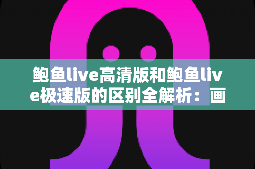 鲍鱼live高清版和鲍鱼live极速版的区别全解析:画质、流量、性能一篇文章看懂,帮你选出最适合的版本 鲍鱼live高清版和鲍鱼live极速版的区别全解析:画质、流量、性能一篇文章看懂,帮你选出最适合的版本