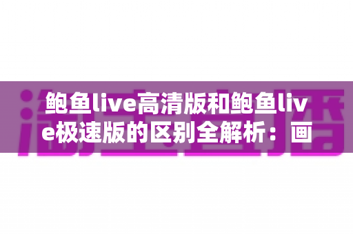 鲍鱼live高清版和鲍鱼live极速版的区别全解析:画质、流量、性能一篇文章看懂,帮你选出最适合的版本 鲍鱼live高清版和鲍鱼live极速版的区别全解析:画质、流量、性能一篇文章看懂,帮你选出最适合的版本