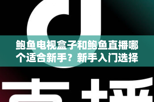 鲍鱼电视盒子和鲍鱼直播哪个适合新手?新手入门选择全攻略 鲍鱼电视盒子和鲍鱼直播哪个适合新手?新手入门选择全攻略