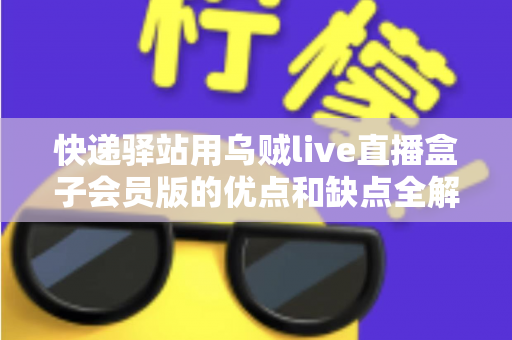 快递驿站用乌贼live直播盒子会员版的优点和缺点全解析:想做驿站直播增收的老板请先看这篇 快递驿站用乌贼live直播盒子会员版的优点和缺点全解析:想做驿站直播增收的老板请先看这篇