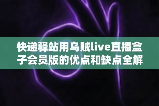 快递驿站用乌贼live直播盒子会员版的优点和缺点全解析:想做驿站直播增收的老板请先看这篇 快递驿站用乌贼live直播盒子会员版的优点和缺点全解析:想做驿站直播增收的老板请先看这篇