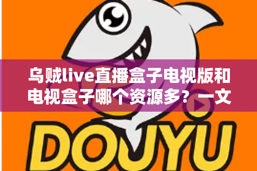乌贼live直播盒子电视版和电视盒子哪个资源多？一文看懂资源差异与选购思路