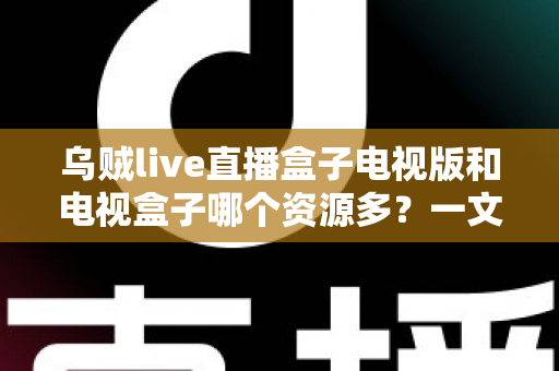 乌贼live直播盒子电视版和电视盒子哪个资源多？一文看懂资源差异与选购思路