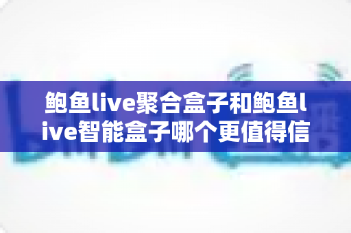 鲍鱼live聚合盒子和鲍鱼live智能盒子哪个更值得信赖？深度对比评测为你揭晓答案