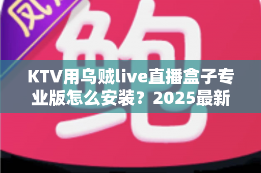 KTV用乌贼live直播盒子专业版怎么安装?2025最新全流程安装教程与实用调试指南 KTV用乌贼live直播盒子专业版怎么安装?2025最新全流程安装教程与实用调试指南