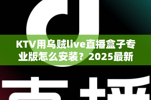 KTV用乌贼live直播盒子专业版怎么安装?2025最新全流程安装教程与实用调试指南 KTV用乌贼live直播盒子专业版怎么安装?2025最新全流程安装教程与实用调试指南