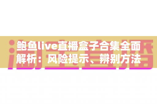 鲍鱼live直播盒子合集全面解析:风险提示、辨别方法与安全观看指南 鲍鱼live直播盒子合集全面解析:风险提示、辨别方法与安全观看指南