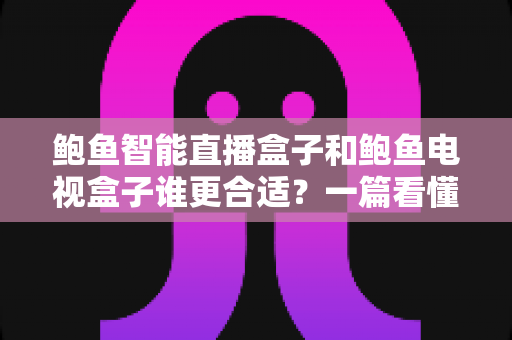 鲍鱼智能直播盒子和鲍鱼电视盒子谁更合适?一篇看懂区别与选购的实用指南 鲍鱼智能直播盒子和鲍鱼电视盒子谁更合适?一篇看懂区别与选购的实用指南