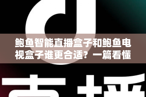 鲍鱼智能直播盒子和鲍鱼电视盒子谁更合适?一篇看懂区别与选购的实用指南 鲍鱼智能直播盒子和鲍鱼电视盒子谁更合适?一篇看懂区别与选购的实用指南