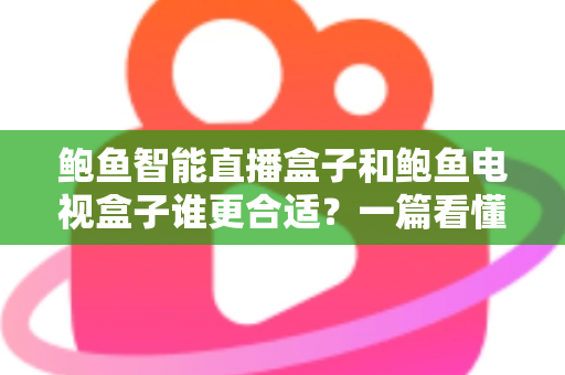 鲍鱼智能直播盒子和鲍鱼电视盒子谁更合适?一篇看懂区别与选购的实用指南 鲍鱼智能直播盒子和鲍鱼电视盒子谁更合适?一篇看懂区别与选购的实用指南