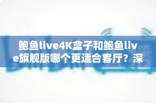 鲍鱼live4K盒子和鲍鱼live旗舰版哪个更适合客厅？深度对比帮你选对家庭影音核心