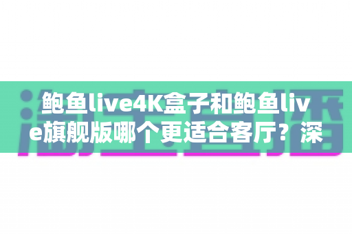 鲍鱼live4K盒子和鲍鱼live旗舰版哪个更适合客厅？深度对比帮你选对家庭影音核心