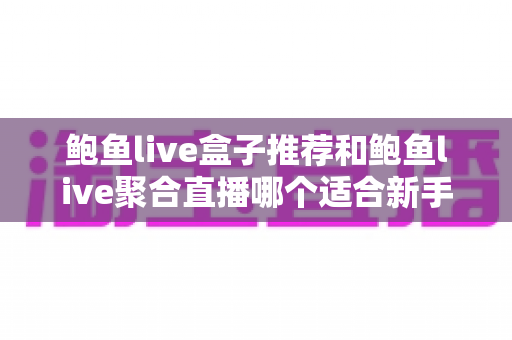鲍鱼live盒子推荐和鲍鱼live聚合直播哪个适合新手?零基础用户快速上手的完整选择指南 鲍鱼live盒子推荐和鲍鱼live聚合直播哪个适合新手?零基础用户快速上手的完整选择指南